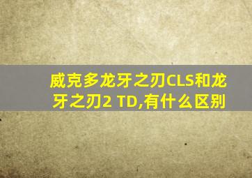 威克多龙牙之刃CLS和龙牙之刃2 TD,有什么区别